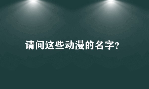 请问这些动漫的名字？