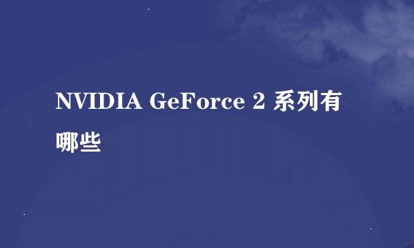 NVIDIA GeForce 2 系列有哪些