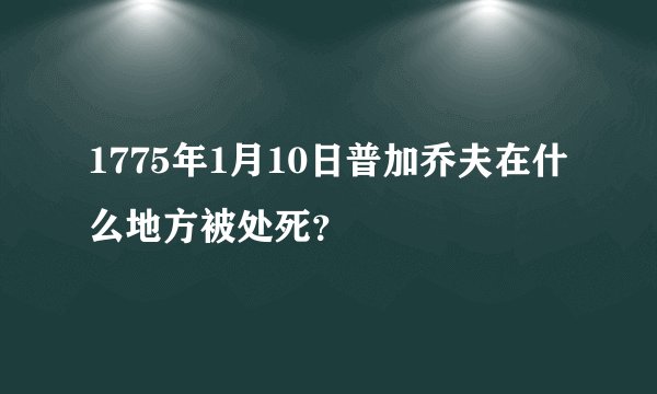 1775年1月10日普加乔夫在什么地方被处死？