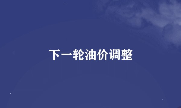 下一轮油价调整