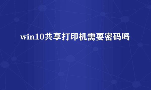 win10共享打印机需要密码吗