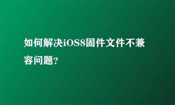如何解决iOS8固件文件不兼容问题？