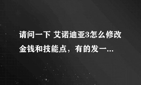 请问一下 艾诺迪亚3怎么修改金钱和技能点，有的发一下安卓的