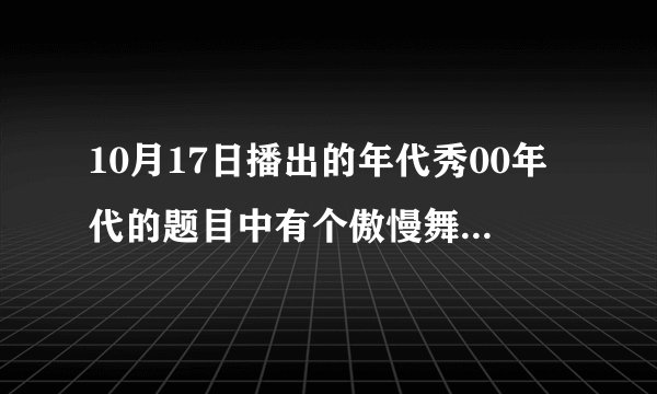 10月17日播出的年代秀00年代的题目中有个傲慢舞叫什么名字，歌名好像是M开头的