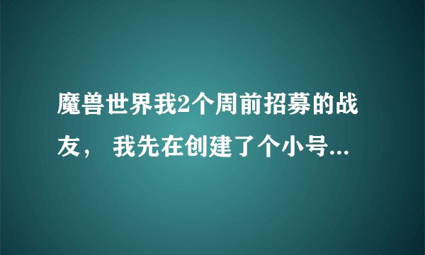 魔兽世界我2个周前招募的战友， 我先在创建了个小号 他能否提升我的等级？和共享3倍经验？