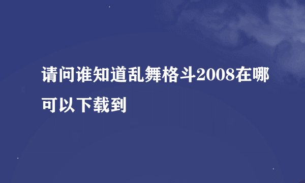 请问谁知道乱舞格斗2008在哪可以下载到