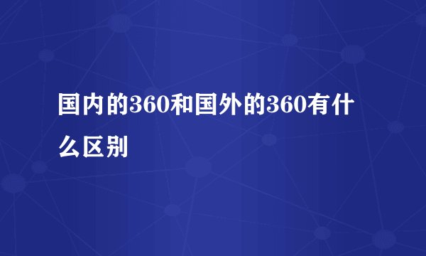 国内的360和国外的360有什么区别