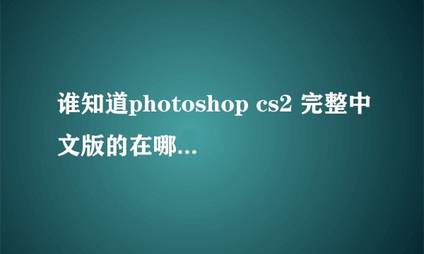 谁知道photoshop cs2 完整中文版的在哪下载，怎么激活啊。。