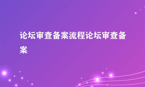 论坛审查备案流程论坛审查备案