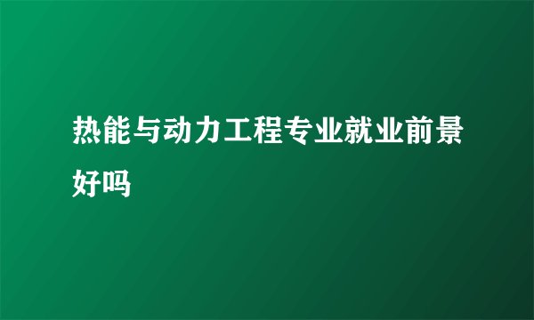 热能与动力工程专业就业前景好吗