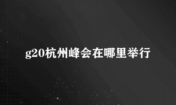 g20杭州峰会在哪里举行