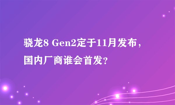 骁龙8 Gen2定于11月发布，国内厂商谁会首发？