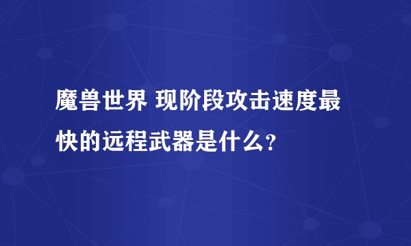 魔兽世界 现阶段攻击速度最快的远程武器是什么？