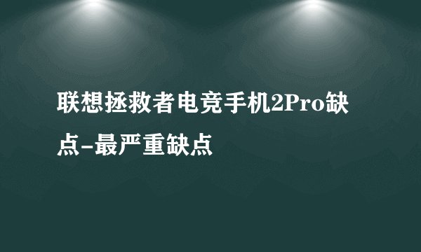 联想拯救者电竞手机2Pro缺点-最严重缺点