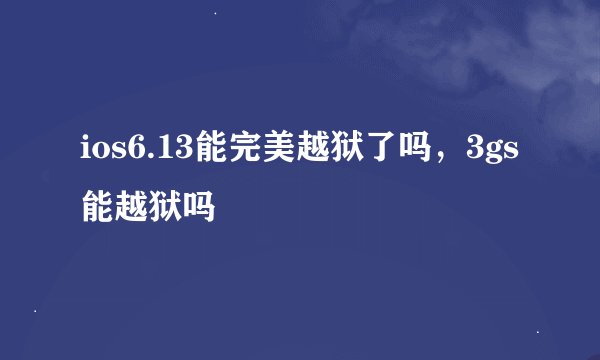 ios6.13能完美越狱了吗，3gs能越狱吗