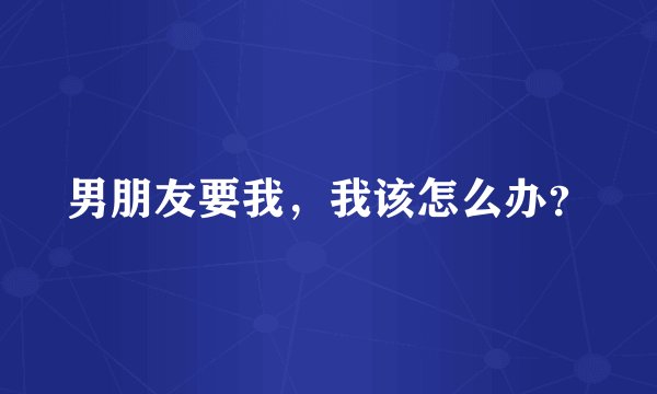 男朋友要我，我该怎么办？