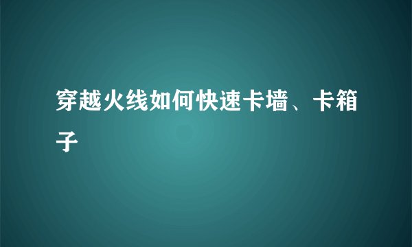 穿越火线如何快速卡墙、卡箱子