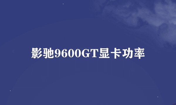 影驰9600GT显卡功率