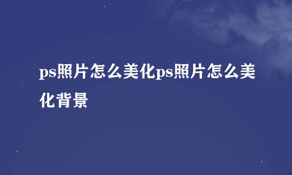 ps照片怎么美化ps照片怎么美化背景