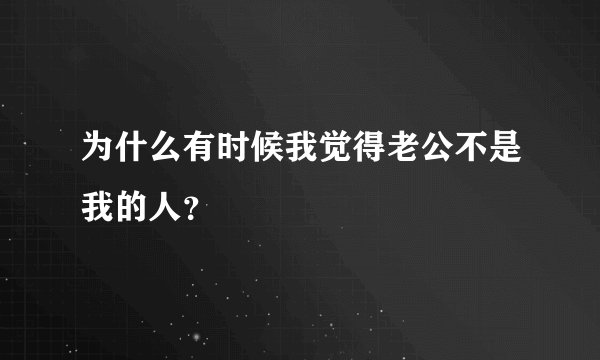 为什么有时候我觉得老公不是我的人？