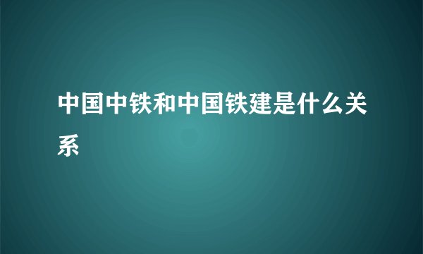 中国中铁和中国铁建是什么关系