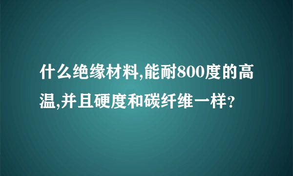 什么绝缘材料,能耐800度的高温,并且硬度和碳纤维一样？