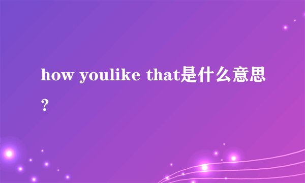 how youlike that是什么意思?
