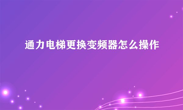 通力电梯更换变频器怎么操作