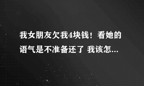 我女朋友欠我4块钱！看她的语气是不准备还了 我该怎么办呢。