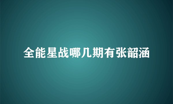全能星战哪几期有张韶涵