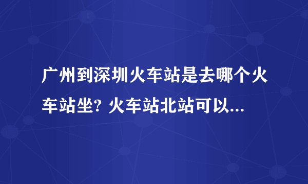 广州到深圳火车站是去哪个火车站坐? 火车站北站可以不？火车站北站远吗