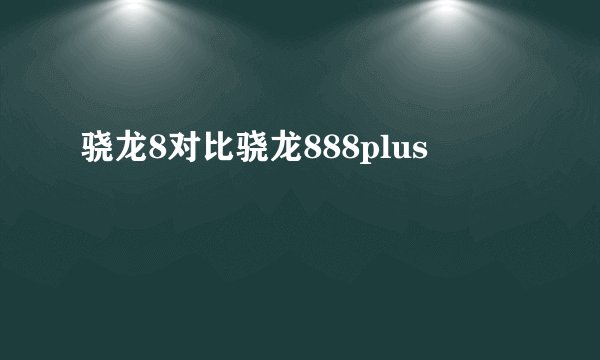 骁龙8对比骁龙888plus