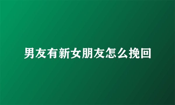 男友有新女朋友怎么挽回