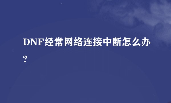DNF经常网络连接中断怎么办?