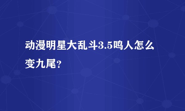 动漫明星大乱斗3.5鸣人怎么变九尾？