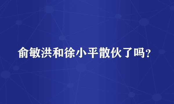 俞敏洪和徐小平散伙了吗？