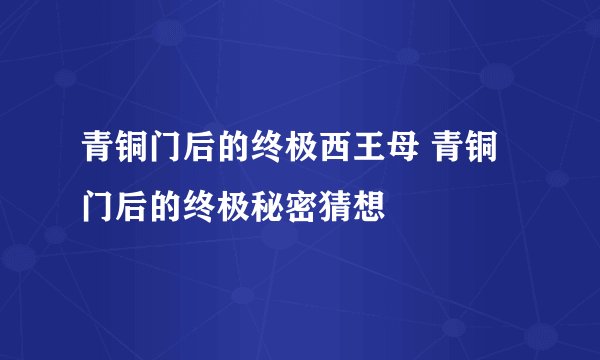 青铜门后的终极西王母 青铜门后的终极秘密猜想