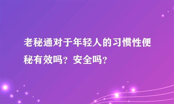 老秘通对于年轻人的习惯性便秘有效吗？安全吗？
