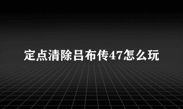 定点清除吕布传47怎么玩