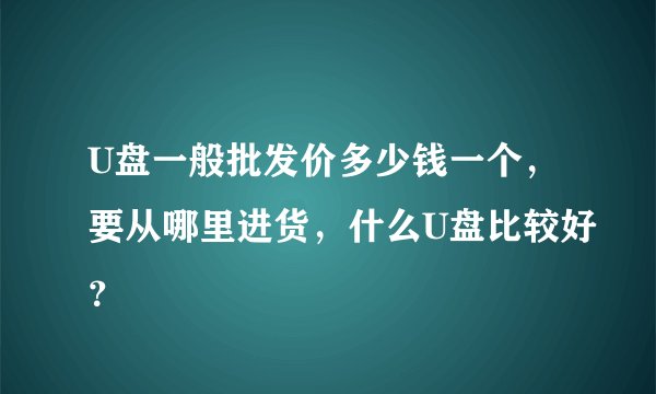 U盘一般批发价多少钱一个，要从哪里进货，什么U盘比较好？