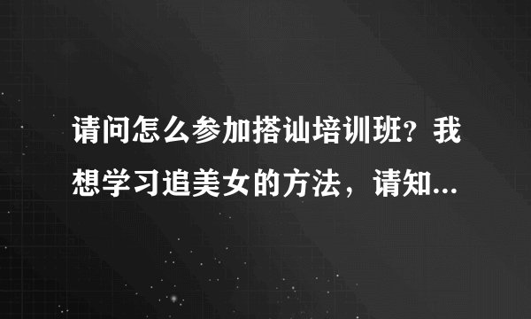 请问怎么参加搭讪培训班？我想学习追美女的方法，请知道的说说哈！？