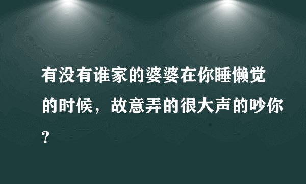 有没有谁家的婆婆在你睡懒觉的时候，故意弄的很大声的吵你？