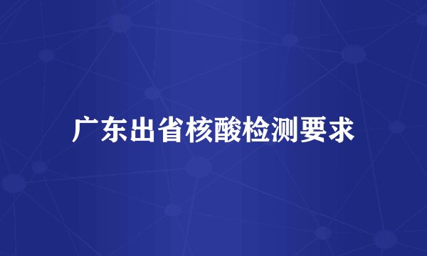 广东出省核酸检测要求