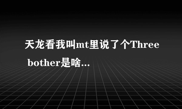 天龙看我叫mt里说了个Three bother是啥？和k哥有关系
