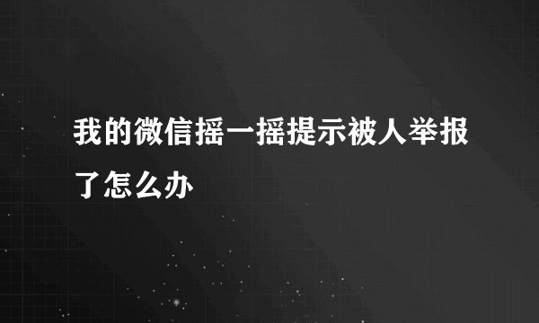 我的微信摇一摇提示被人举报了怎么办