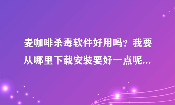 麦咖啡杀毒软件好用吗？我要从哪里下载安装要好一点呢？各位帮帮忙！