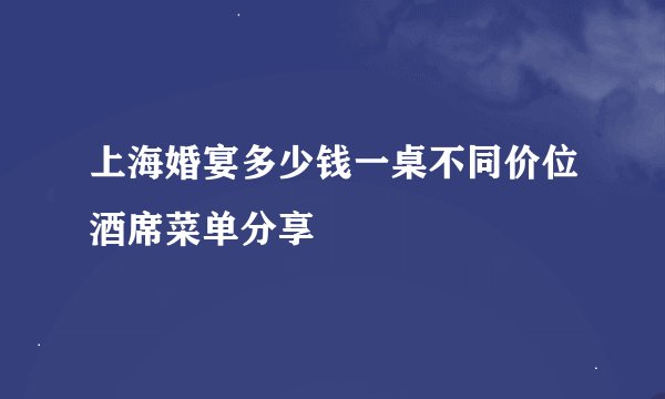 上海婚宴多少钱一桌不同价位酒席菜单分享