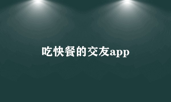 吃快餐的交友app