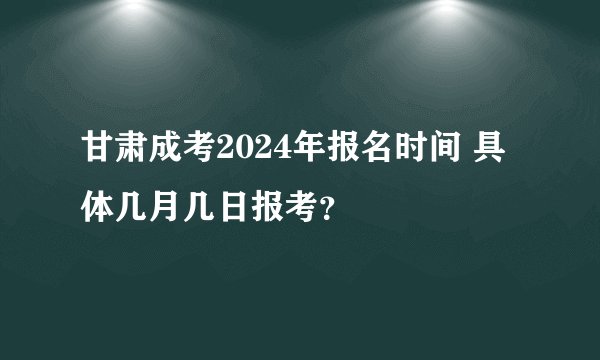 甘肃成考2024年报名时间 具体几月几日报考？