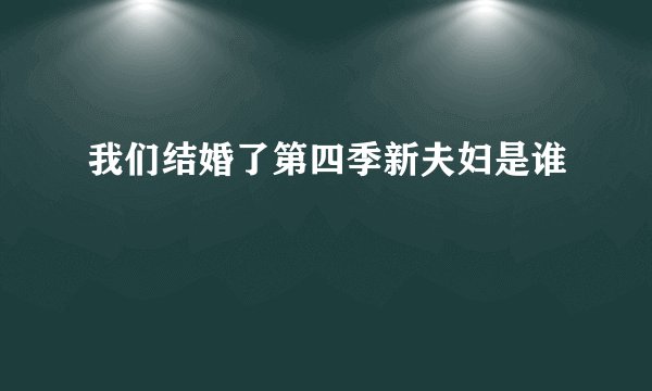 我们结婚了第四季新夫妇是谁
